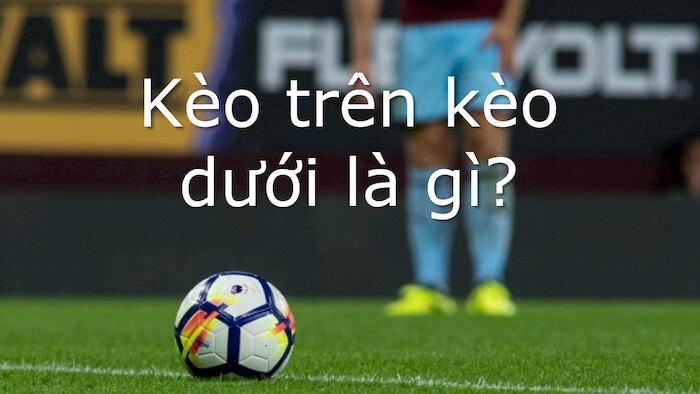 Kèo trên dưới là gì? Tìm hiểu kèo trên dưới trong cá độ bóng đá 4 Kèo trên dưới là gì?